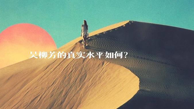 吴柳芳的真实水平如何？