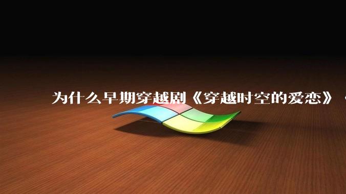 为什么早期穿越剧《穿越时空的爱恋》《寻秦记》没有觉得那么「雷」人？