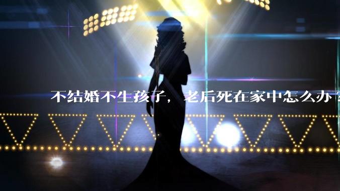 不结婚不生孩子，老后死在家中怎么办?