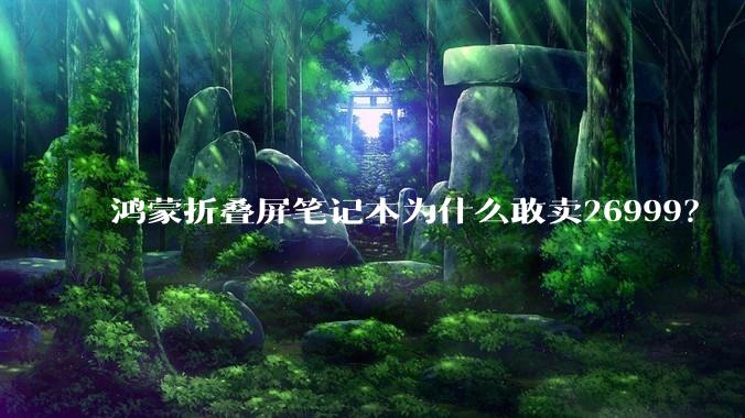 鸿蒙折叠屏笔记本为什么敢卖26999？
