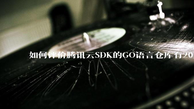 如何评价腾讯云SDK的GO语言仓库有20万个tag？